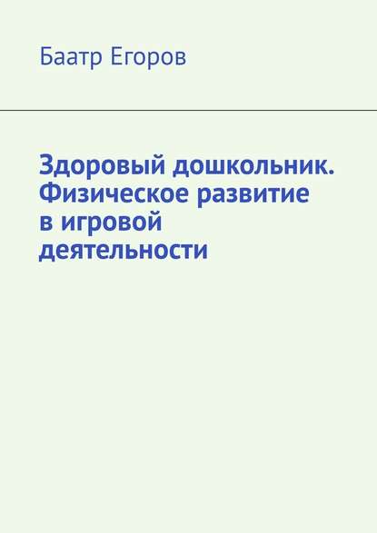 Здоровый дошкольник. Физическое развитие в игровой деятельности - Баатр Егоров