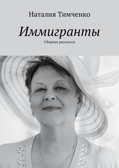 Иммигранты. Сборник рассказов - Наталия Тимченко