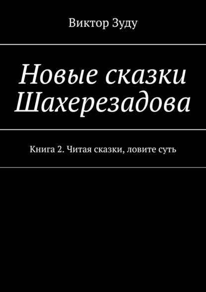 Новые сказки Шахерезадова. Книга 2. Читая сказки, ловите суть - Виктор Зуду