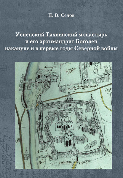 Успенский Тихвинский монастырь и его архимандрит Боголеп накануне и в первые годы Северной войны - Павел Седов