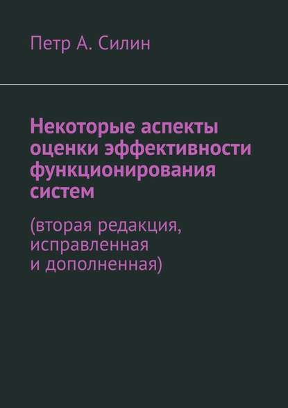 Некоторые аспекты оценки эффективности функционирования систем. Вторая редакция, исправленная и дополненная - Петр А. Силин