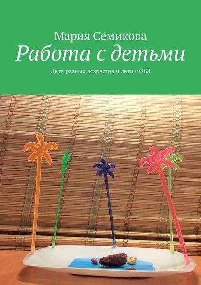 Работа с детьми. Дети разных возрастов и дети с ОВЗ — Мария Семикова