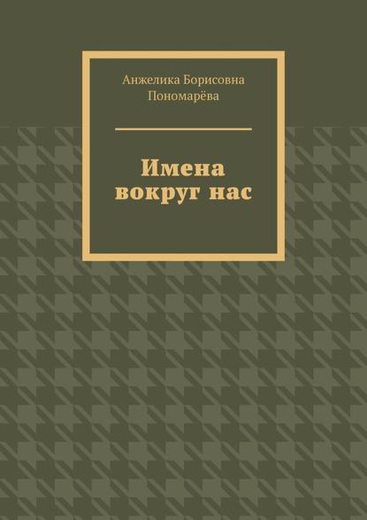 Имена вокруг нас - Анжелика Борисовна Пономарёва