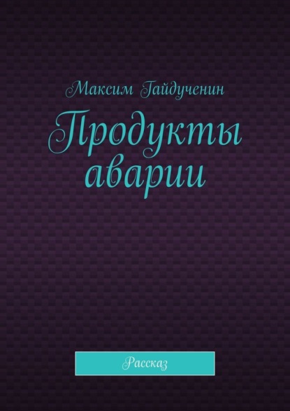 Продукты аварии. Рассказ — Максим Гайдученин