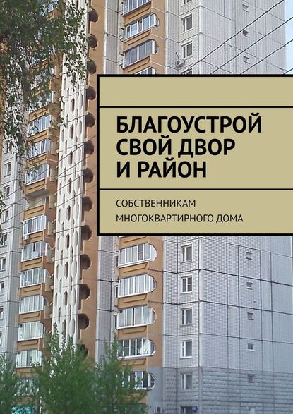 Благоустрой свой двор и район. Собственникам многоквартирного дома - Татьяна Александровна Тонунц