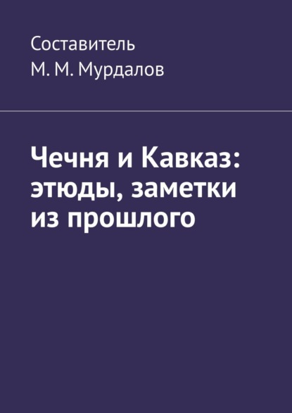 Чечня и Кавказ: этюды, заметки из прошлого — Муслим Махмедгириевич Мурдалов