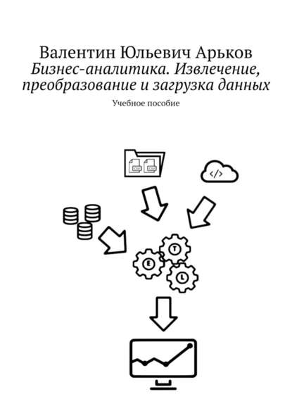 Бизнес-аналитика. Извлечение, преобразование и загрузка данных. Учебное пособие - Валентин Юльевич Арьков