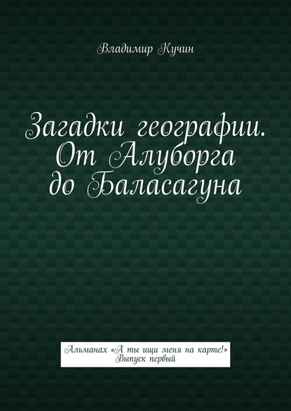 Загадки географии. От Алуборга до Баласагуна. Альманах «А ты ищи меня на карте!» Выпуск первый — Владимир Кучин