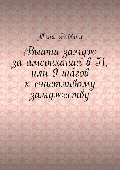 Выйти замуж за американца в 51, или 9 шагов к счастливому замужеству - Таня Роббинс