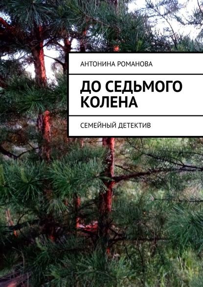 До седьмого колена. Семейный детектив - Антонина Александровна Романова