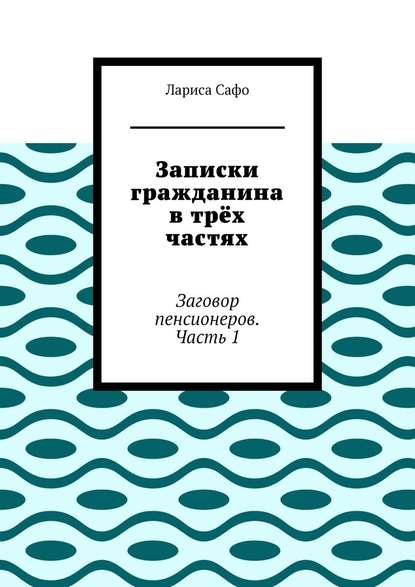 Записки гражданина в трёх частях. Заговор пенсионеров. Часть 1 - Лариса Сафо