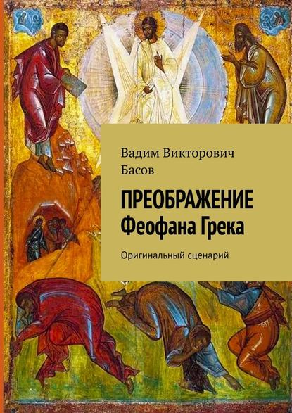 ПРЕОБРАЖЕНИЕ Феофана Грека. Оригинальный сценарий - Вадим Викторович Басов