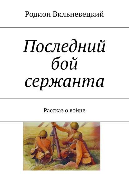 Последний бой сержанта. Рассказ о войне — Родион Николаевич Вильневецкий