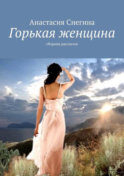 Горькая женщина. Сборник рассказов - Анастасия Снегина