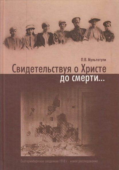 Свидетельствуя о Христе до смерти… Екатеринбургское злодеяние 1918 г.: новое расследование — Петр Мультатули