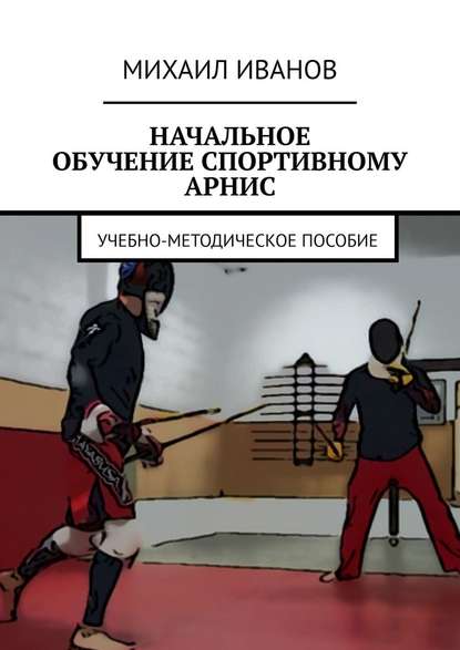 НАЧАЛЬНОЕ ОБУЧЕНИЕ СПОРТИВНОМУ АРНИС. Учебно-методическое пособие - Михаил Иванов