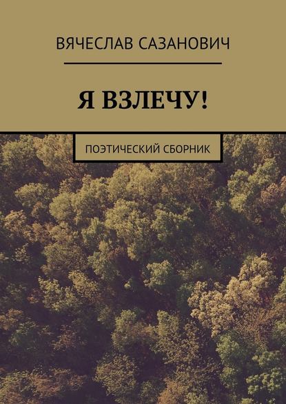 Я взлечу! Поэтический сборник - Вячеслав Сазанович