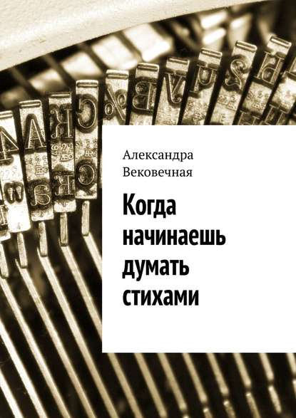 Когда начинаешь думать стихами - Александра Вековечная