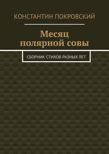 Месяц полярной совы. Сборник стихов разных лет - Константин Покровский