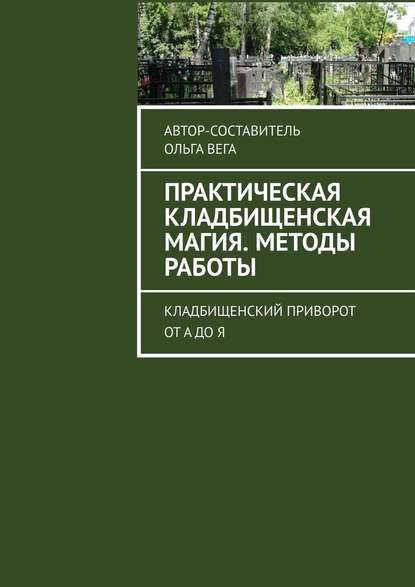 Практическая кладбищенская магия. Методы работы. Кладбищенский приворот от А до Я - Ольга Вега