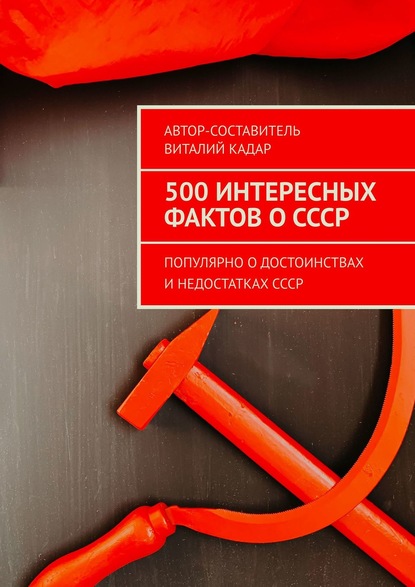 500 интересных фактов о СССР. Популярно о достоинствах и недостатках СССР - Виталий Кадар