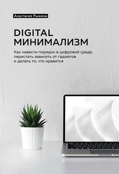 Digital минимализм. Как навести порядок в цифровой среде, перестать зависеть от гаджетов и делать то, что нравится — Анастасия Рыжина