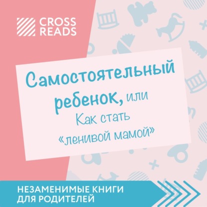 Саммари книги «Самостоятельный ребенок, или Как стать „ленивой мамой“» - Елена Селина