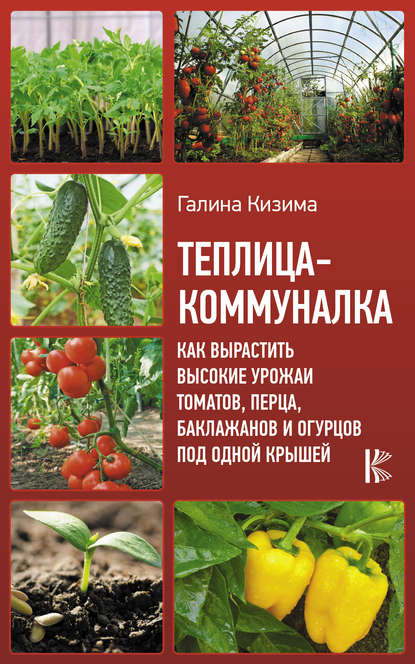 Теплица-коммуналка. Как вырастить высокие урожаи томатов, перца, баклажанов и огурцов под одной крышей - Галина Кизима