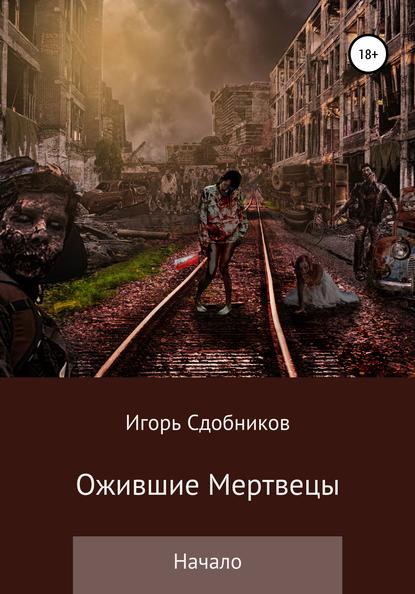 Ожившие мертвецы. Начало - Игорь Александрович Сдобников