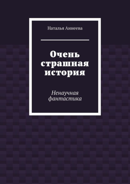 Очень страшная история. Ненаучная фантастика — Наталья Аннеева