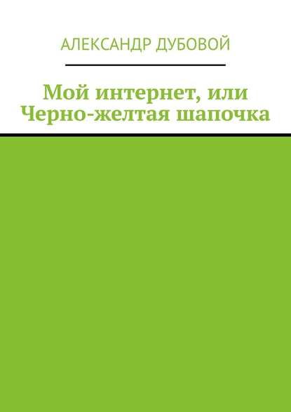 Мой интернет, или Черно-желтая шапочка — Александр Дубовой