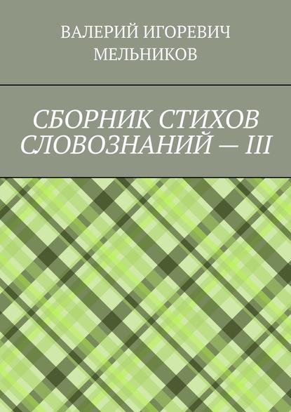 СБОРНИК СТИХОВ СЛОВОЗНАНИЙ – III — Валерий Игоревич Мельников