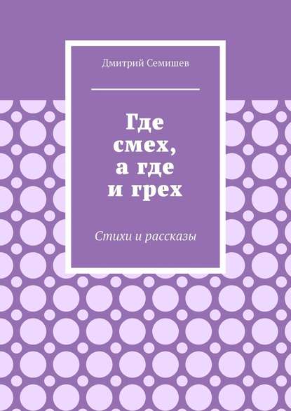 Где смех, а где и грех. Стихи и рассказы — Дмитрий Семишев