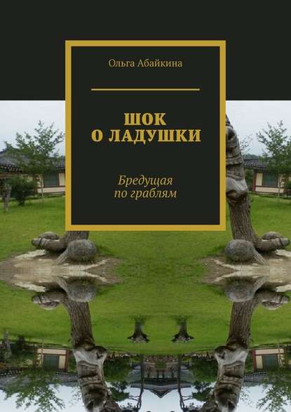 ШОК О ЛАДУШКИ. Бредущая по граблям — Ольга Абайкина