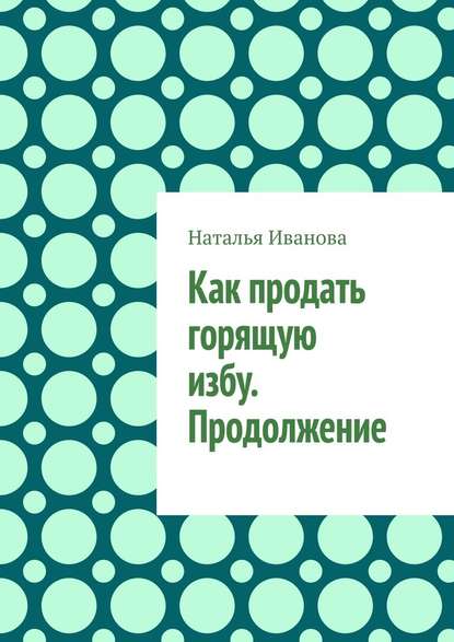 Как продать горящую избу. Продолжение — Наталья Иванова