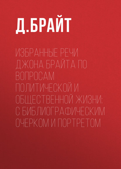 Избранные речи Джона Брайта по вопросам политической и общественной жизни: с библиографическим очерком и портретом — Джон Брайт