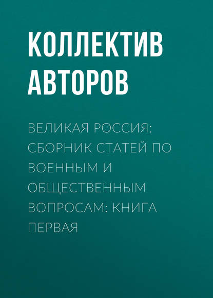 Великая Россия: сборник статей по военным и общественным вопросам: книга первая - Коллектив авторов