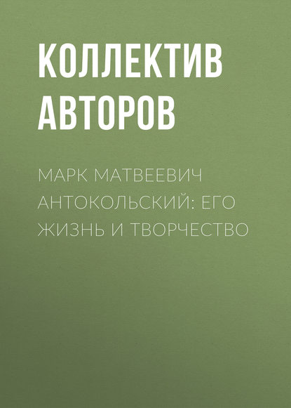 Марк Матвеевич Антокольский: его жизнь и творчество - Коллектив авторов