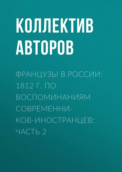 Французы в России: 1812 г. по воспоминаниям современников-иностранцев: Часть 2 - Коллектив авторов