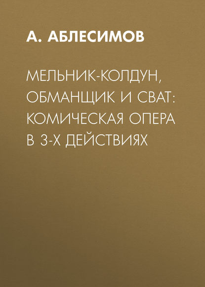 Мельник-колдун, обманщик и сват: комическая опера в 3-х действиях - А. Аблесимов