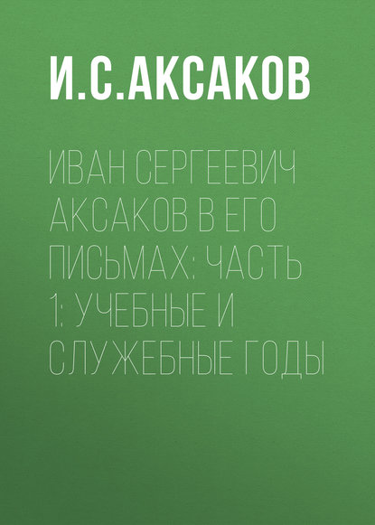 Иван Сергеевич Аксаков в его письмах: Часть 1: учебные и служебные годы — И. С. Аксаков