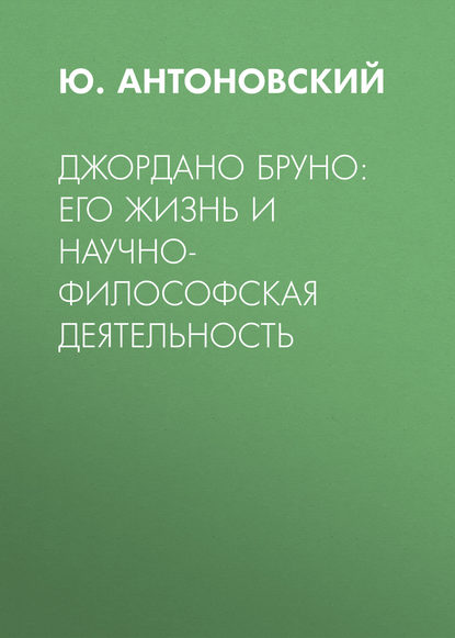 Джордано Бруно: его жизнь и научно-философская деятельность - Ю. Антоновский