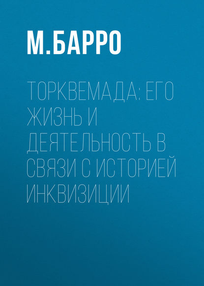 Торквемада: его жизнь и деятельность в связи с историей инквизиции - М. Барро