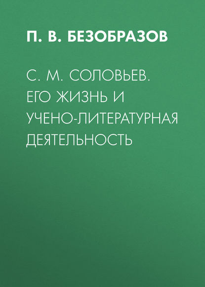 С. М. Соловьев. Его жизнь и учено-литературная деятельность — П. В. Безобразов