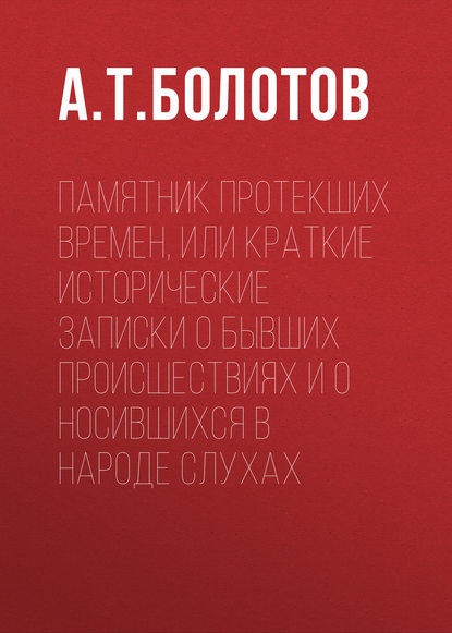 Памятник протекших времен, или Краткие исторические записки о бывших происшествиях и о носившихся в народе слухах — А. Т. Болотов