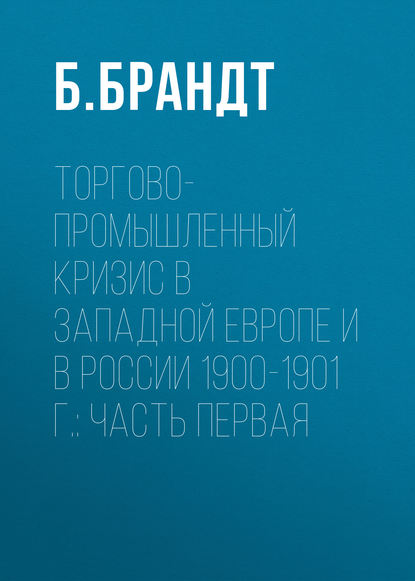 Торгово-промышленный кризис в Западной Европе и в России 1900-1901 г.: Часть первая — Б. Брандт