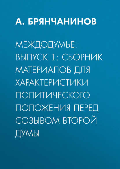 Междодумье: Выпуск 1: сборник материалов для характеристики политического положения перед созывом второй Думы — А. Брянчанинов