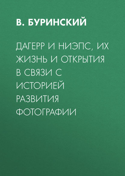 Дагерр и Ниэпс, их жизнь и открытия в связи с историей развития фотографии — В. Буринский