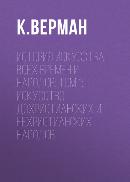 История искусства всех времен и народов: Том 1: Искусство дохристианских и нехристианских народов — К. Верман