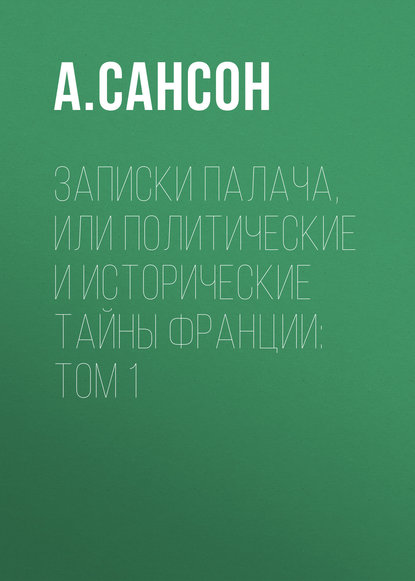 Записки палача, или Политические и исторические тайны Франции: Том 1 - Анри Сансон